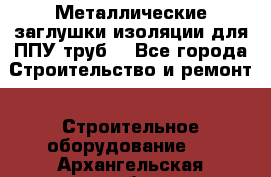 Металлические заглушки изоляции для ППУ труб. - Все города Строительство и ремонт » Строительное оборудование   . Архангельская обл.,Коряжма г.